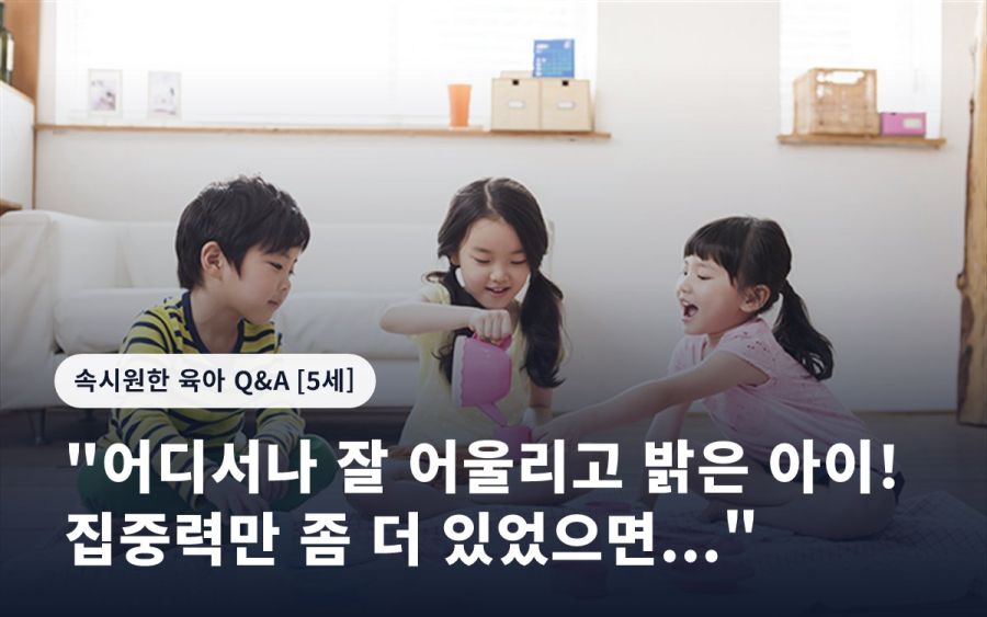 "어디서나 잘 어울리고 밝은 아이! 집중력만 좀 더 있었으면..."
